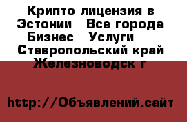 Крипто лицензия в Эстонии - Все города Бизнес » Услуги   . Ставропольский край,Железноводск г.